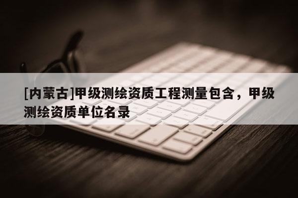 [內蒙古]甲級測繪資質工程測量包含，甲級測繪資質單位名錄