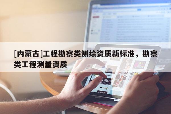 [內蒙古]工程勘察類測繪資質新標準，勘察類工程測量資質