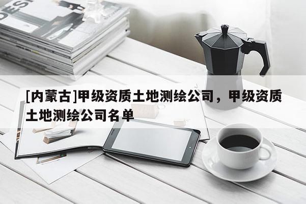 [內(nèi)蒙古]甲級資質(zhì)土地測繪公司，甲級資質(zhì)土地測繪公司名單