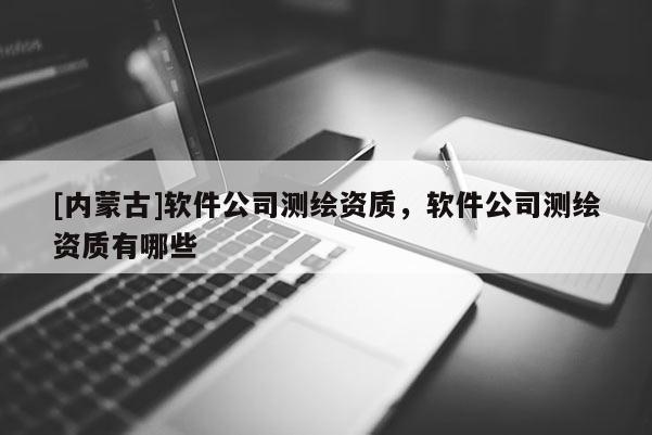 [內蒙古]軟件公司測繪資質，軟件公司測繪資質有哪些