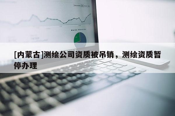 [內蒙古]測繪公司資質被吊銷，測繪資質暫停辦理