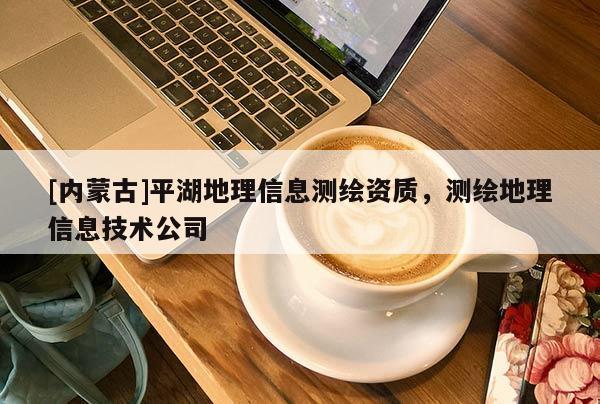 [內蒙古]平湖地理信息測繪資質，測繪地理信息技術公司