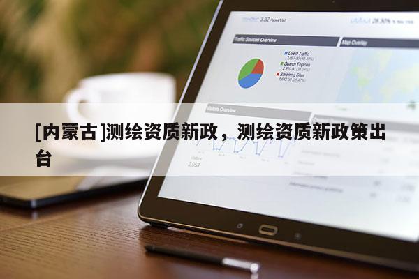 [內(nèi)蒙古]測(cè)繪資質(zhì)新政，測(cè)繪資質(zhì)新政策出臺(tái)