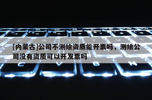 [內(nèi)蒙古]公司不測繪資質(zhì)能開票嗎，測繪公司沒有資質(zhì)可以開發(fā)票嗎
