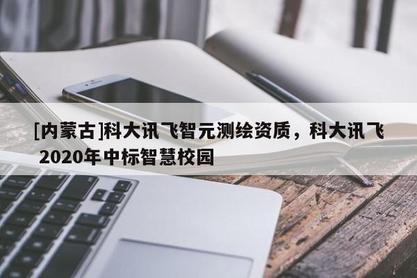 [內蒙古]科大訊飛智元測繪資質，科大訊飛 2020年中標智慧校園