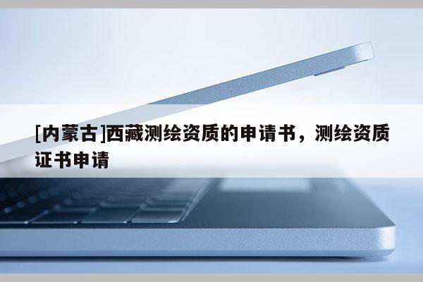 [內(nèi)蒙古]西藏測繪資質(zhì)的申請書，測繪資質(zhì)證書申請