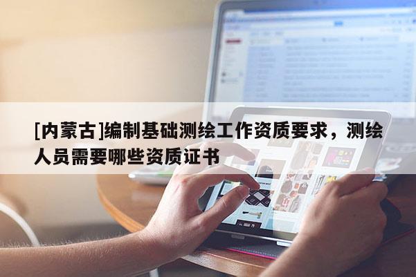 [內蒙古]編制基礎測繪工作資質要求，測繪人員需要哪些資質證書