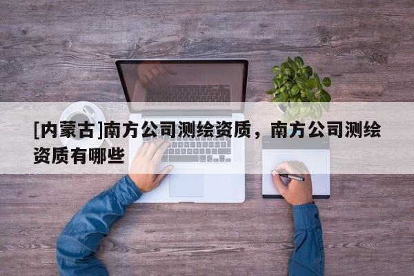 [內蒙古]南方公司測繪資質，南方公司測繪資質有哪些