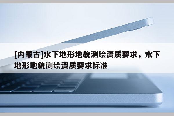 [內蒙古]水下地形地貌測繪資質要求，水下地形地貌測繪資質要求標準