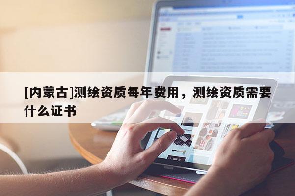 [內(nèi)蒙古]測繪資質(zhì)每年費用，測繪資質(zhì)需要什么證書
