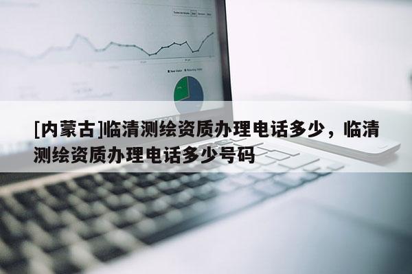 [內蒙古]臨清測繪資質辦理電話多少，臨清測繪資質辦理電話多少號碼