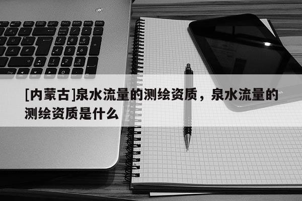 [內蒙古]泉水流量的測繪資質，泉水流量的測繪資質是什么
