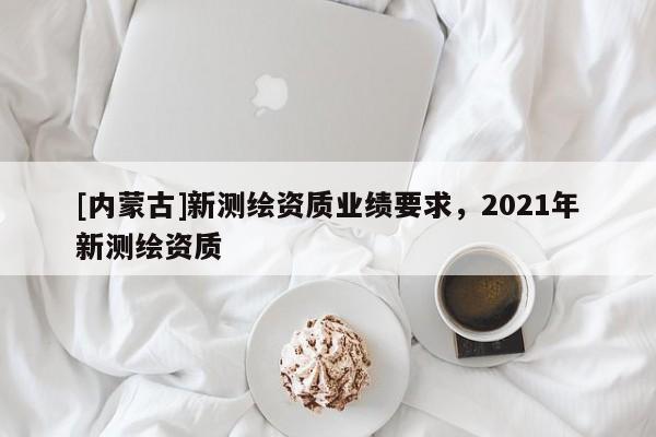 [內蒙古]新測繪資質業績要求，2021年新測繪資質