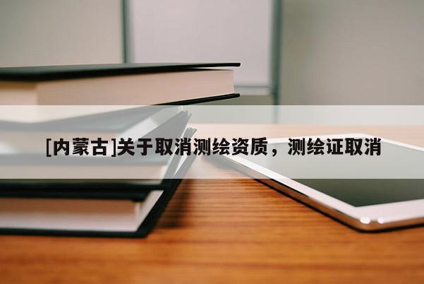 [內(nèi)蒙古]關(guān)于取消測繪資質(zhì)，測繪證取消