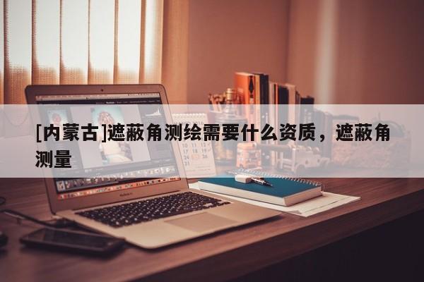 [內(nèi)蒙古]遮蔽角測(cè)繪需要什么資質(zhì)，遮蔽角測(cè)量