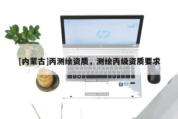 [內蒙古]丙測繪資質，測繪丙級資質要求