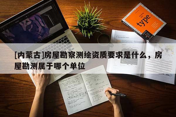 [內蒙古]房屋勘察測繪資質要求是什么，房屋勘測屬于哪個單位