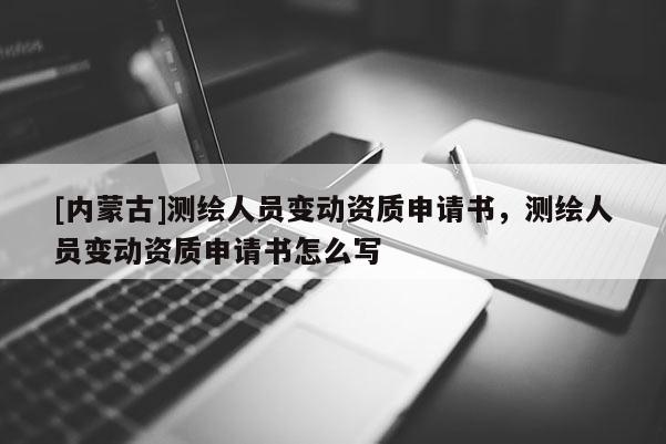 [內蒙古]測繪人員變動資質申請書，測繪人員變動資質申請書怎么寫