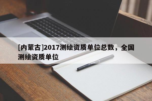 [內蒙古]2017測繪資質單位總數，全國測繪資質單位