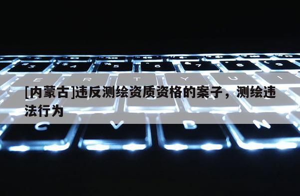 [內(nèi)蒙古]違反測(cè)繪資質(zhì)資格的案子，測(cè)繪違法行為