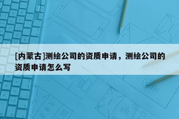 [內蒙古]測繪公司的資質申請，測繪公司的資質申請怎么寫