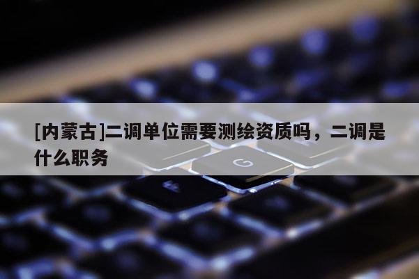 [內蒙古]二調單位需要測繪資質嗎，二調是什么職務