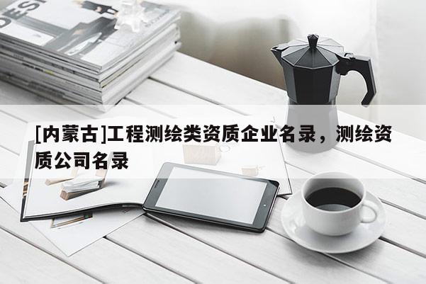 [內蒙古]工程測繪類資質企業名錄，測繪資質公司名錄