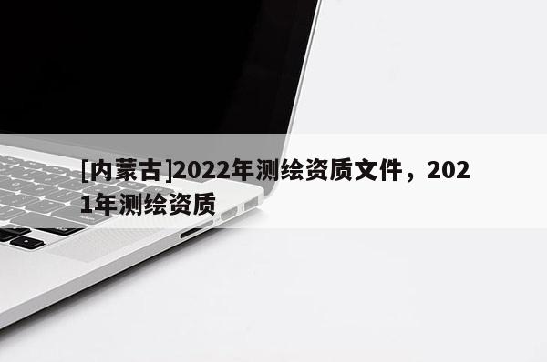 [內蒙古]2022年測繪資質文件，2021年測繪資質