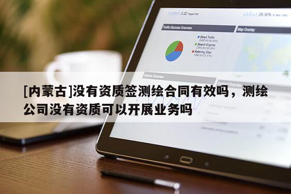 [內(nèi)蒙古]沒有資質(zhì)簽測(cè)繪合同有效嗎，測(cè)繪公司沒有資質(zhì)可以開展業(yè)務(wù)嗎