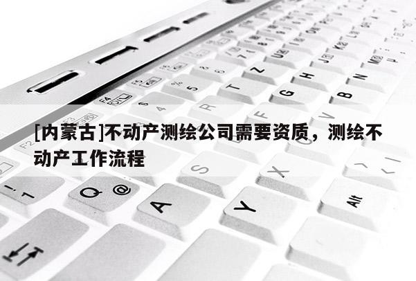 [內(nèi)蒙古]不動(dòng)產(chǎn)測繪公司需要資質(zhì)，測繪不動(dòng)產(chǎn)工作流程