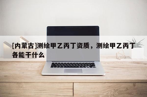 [內蒙古]測繪甲乙丙丁資質，測繪甲乙丙丁各能干什么