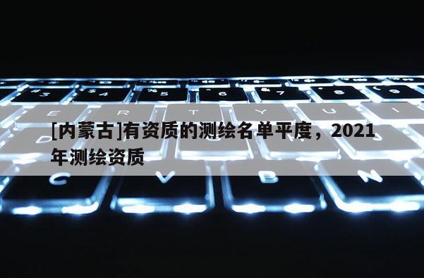 [內蒙古]有資質的測繪名單平度，2021年測繪資質