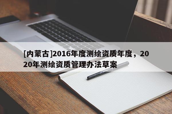 [內蒙古]2016年度測繪資質年度，2020年測繪資質管理辦法草案