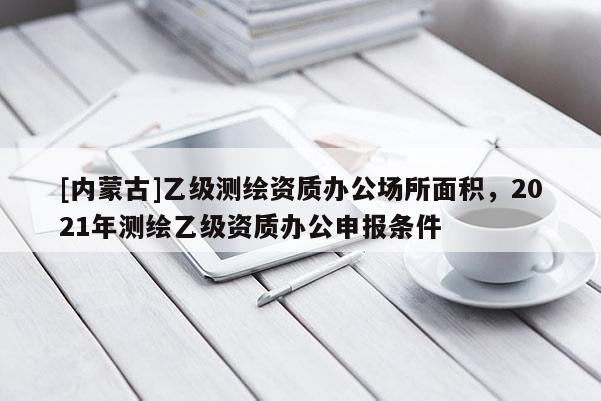 [內(nèi)蒙古]乙級(jí)測(cè)繪資質(zhì)辦公場(chǎng)所面積，2021年測(cè)繪乙級(jí)資質(zhì)辦公申報(bào)條件