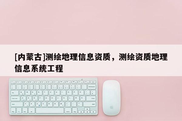 [內蒙古]測繪地理信息資質，測繪資質地理信息系統工程