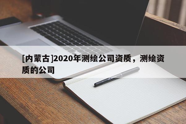[內蒙古]2020年測繪公司資質，測繪資質的公司