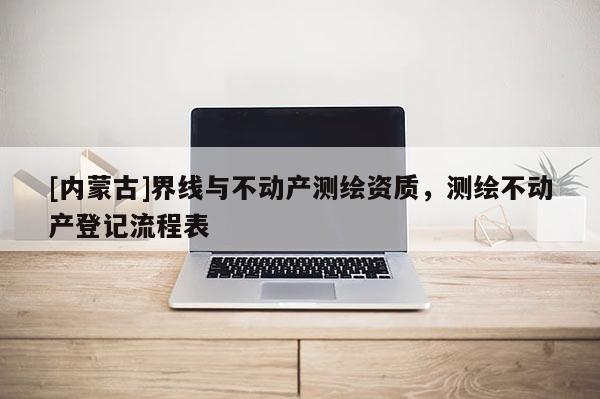 [內蒙古]界線與不動產測繪資質，測繪不動產登記流程表