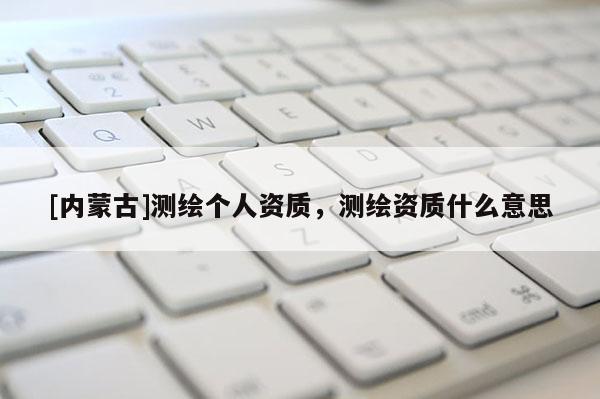 [內蒙古]測繪個人資質，測繪資質什么意思