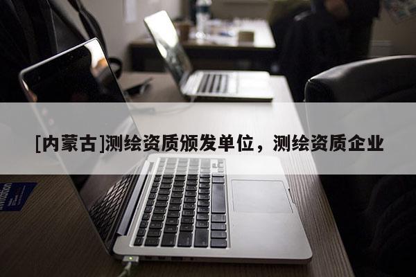 [內蒙古]測繪資質頒發單位，測繪資質企業