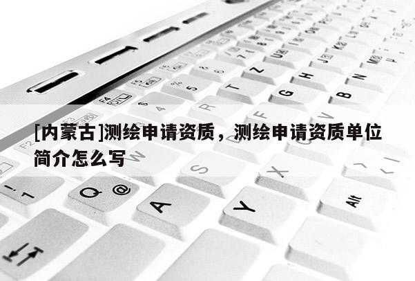 [內蒙古]測繪申請資質，測繪申請資質單位簡介怎么寫