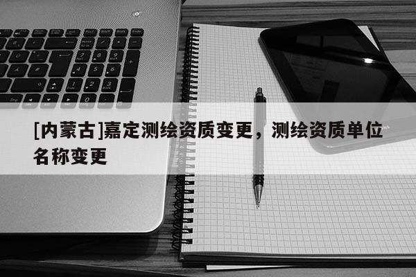 [內蒙古]嘉定測繪資質變更，測繪資質單位名稱變更