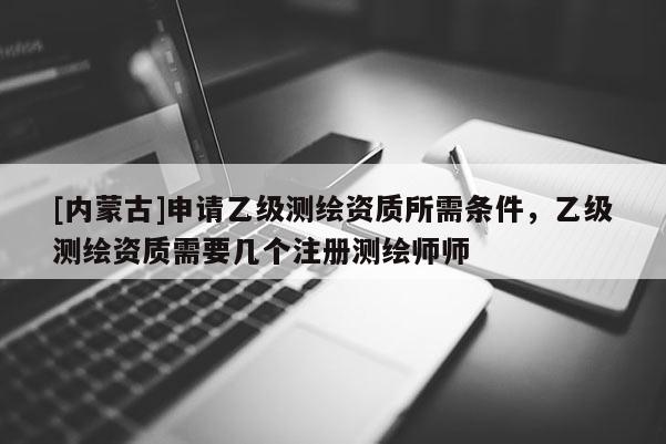 [內蒙古]申請乙級測繪資質所需條件，乙級測繪資質需要幾個注冊測繪師師
