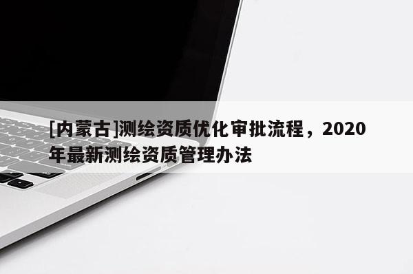 [內(nèi)蒙古]測繪資質(zhì)優(yōu)化審批流程，2020年最新測繪資質(zhì)管理辦法