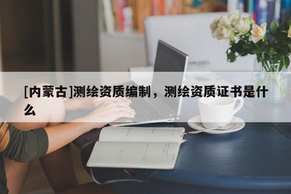 [內蒙古]測繪資質編制，測繪資質證書是什么
