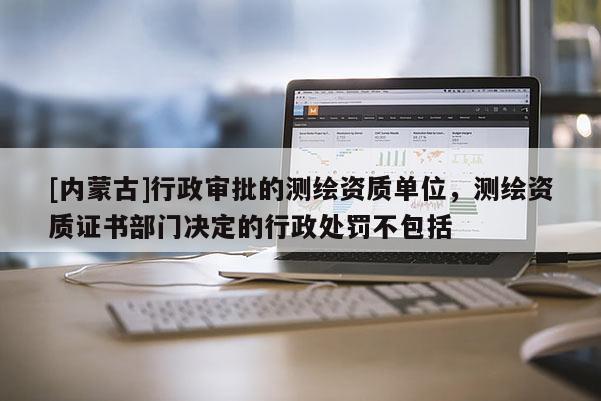 [內蒙古]行政審批的測繪資質單位，測繪資質證書部門決定的行政處罰不包括