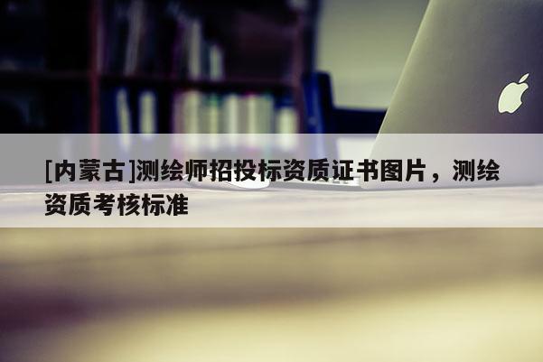 [內(nèi)蒙古]測繪師招投標資質(zhì)證書圖片，測繪資質(zhì)考核標準
