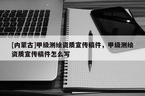 [內蒙古]甲級測繪資質宣傳稿件，甲級測繪資質宣傳稿件怎么寫