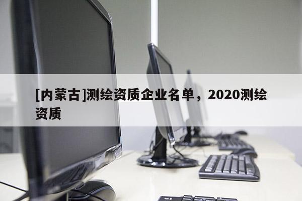 [內(nèi)蒙古]測(cè)繪資質(zhì)企業(yè)名單，2020測(cè)繪資質(zhì)