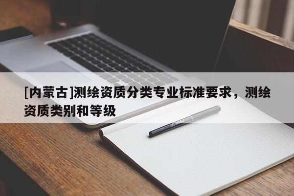 [內蒙古]測繪資質分類專業標準要求，測繪資質類別和等級