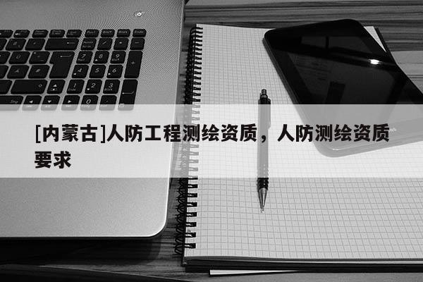 [內蒙古]人防工程測繪資質，人防測繪資質要求